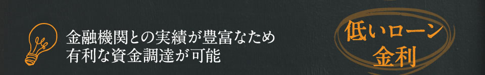 金融機関との実績が豊富なため有利な資金調達が可能　　→低いローン金利